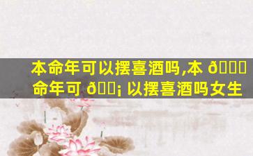 本命年可以摆喜酒吗,本 🐘 命年可 🐡 以摆喜酒吗女生